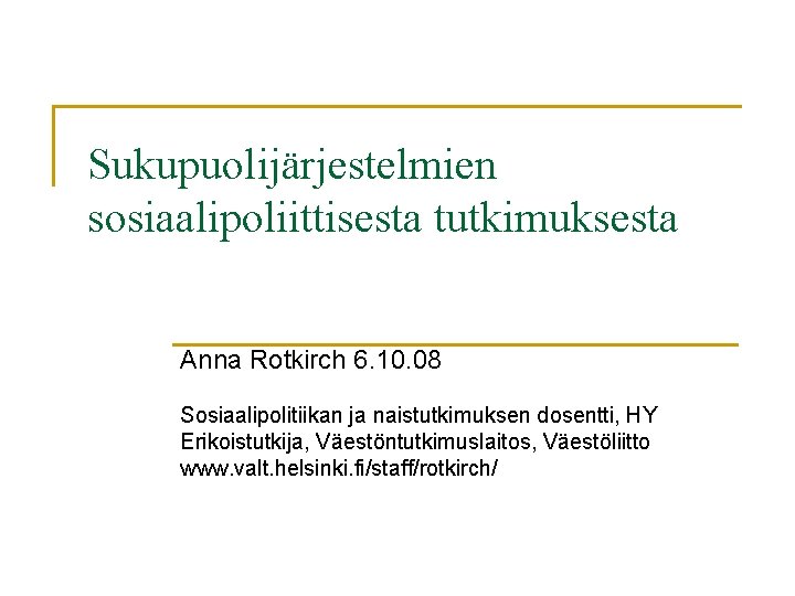 Sukupuolijärjestelmien sosiaalipoliittisesta tutkimuksesta Anna Rotkirch 6. 10. 08 Sosiaalipolitiikan ja naistutkimuksen dosentti, HY Erikoistutkija,