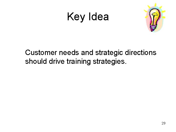 Key Idea Customer needs and strategic directions should drive training strategies. 29 