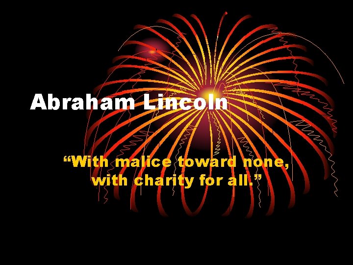 Abraham Lincoln “With malice toward none, with charity for all. ” 