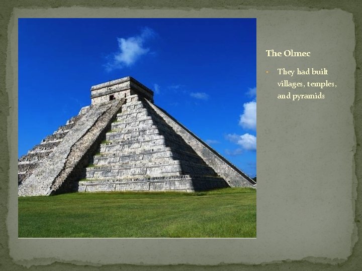 The Olmec • They had built villages, temples, and pyramids 