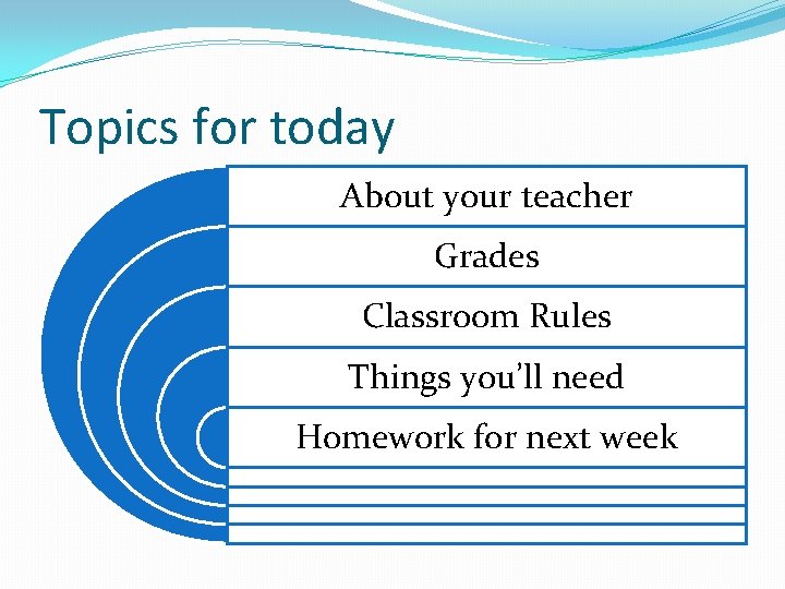 Topics for today About your teacher Grades Classroom Rules Things you’ll need Homework for Topics for today About your teacher Grades Classroom Rules Things you’ll need Homework for