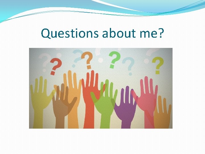 Questions about me? Questions about me?