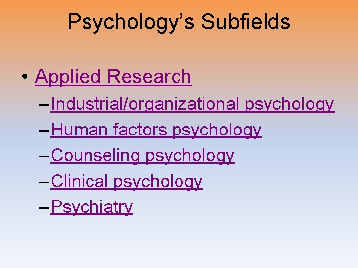 Psychology’s Subfields • Applied Research – Industrial/organizational psychology – Human factors psychology – Counseling