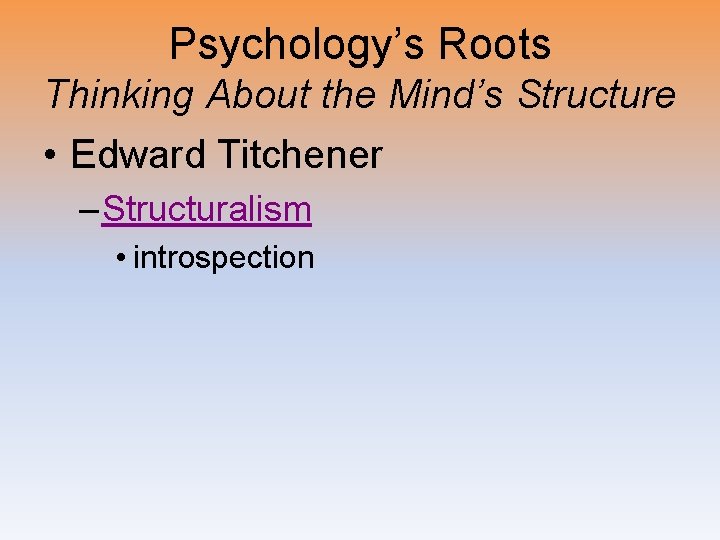 Psychology’s Roots Thinking About the Mind’s Structure • Edward Titchener – Structuralism • introspection
