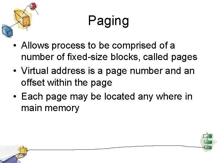 Paging • Allows process to be comprised of a number of fixed-size blocks, called