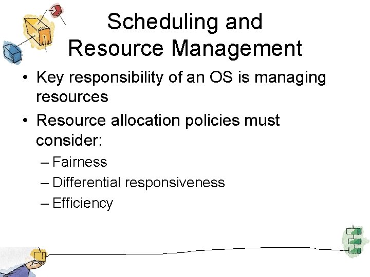 Scheduling and Resource Management • Key responsibility of an OS is managing resources •