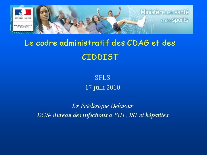 Le cadre administratif des CDAG et des CIDDIST SFLS 17 juin 2010 Dr Frédérique