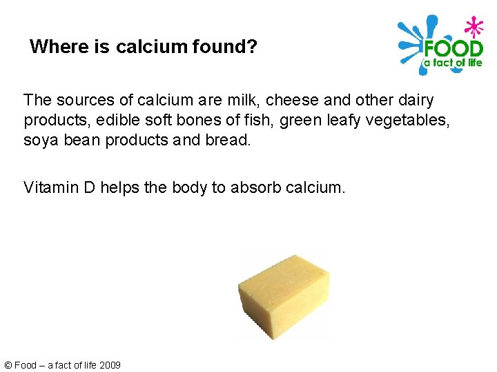 Where is calcium found? The sources of calcium are milk, cheese and other dairy
