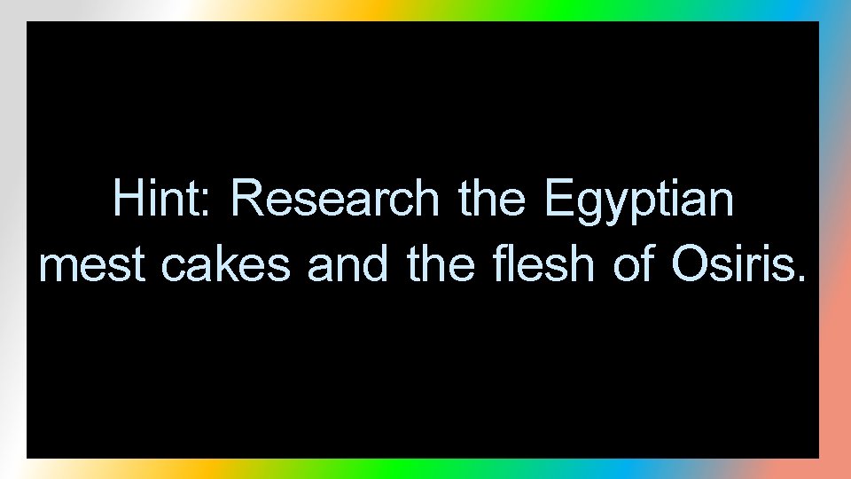 Hint: Research the Egyptian mest cakes and the flesh of Osiris. 