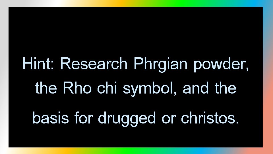 Hint: Research Phrgian powder, the Rho chi symbol, and the basis for drugged or