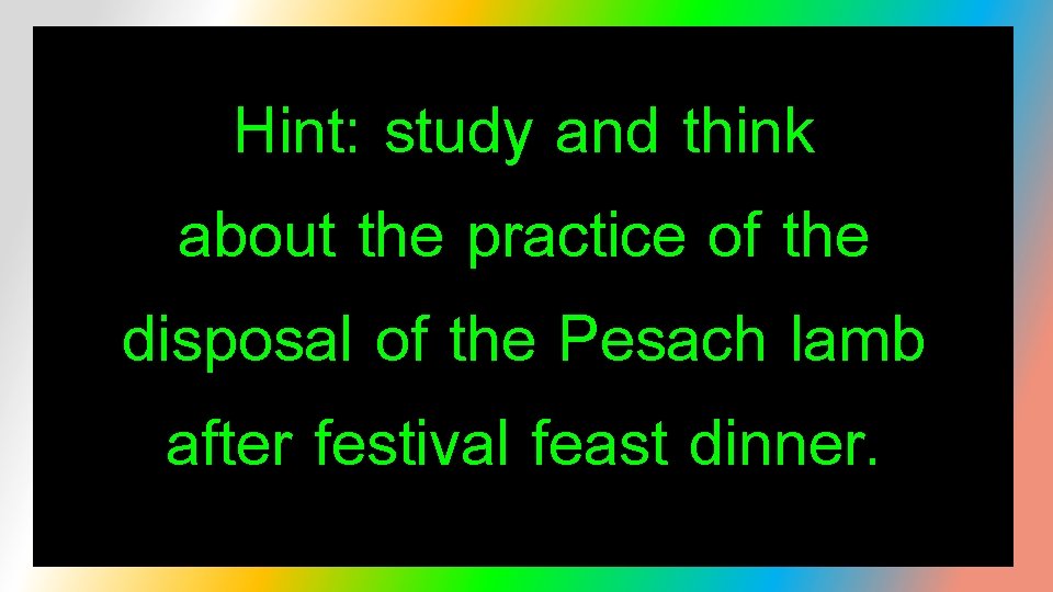 Hint: study and think about the practice of the disposal of the Pesach lamb