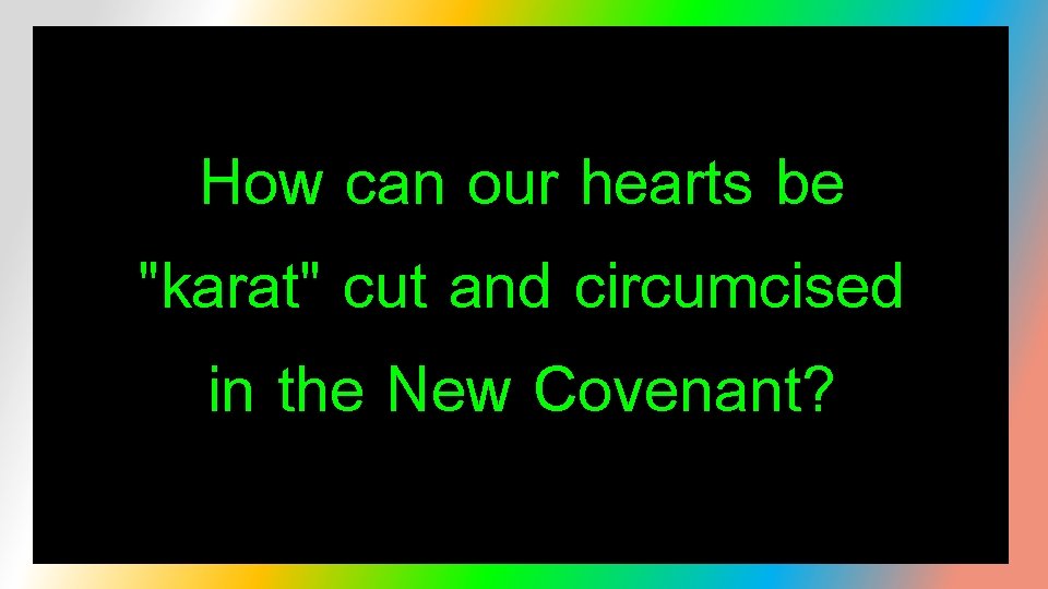 How can our hearts be "karat" cut and circumcised in the New Covenant? 