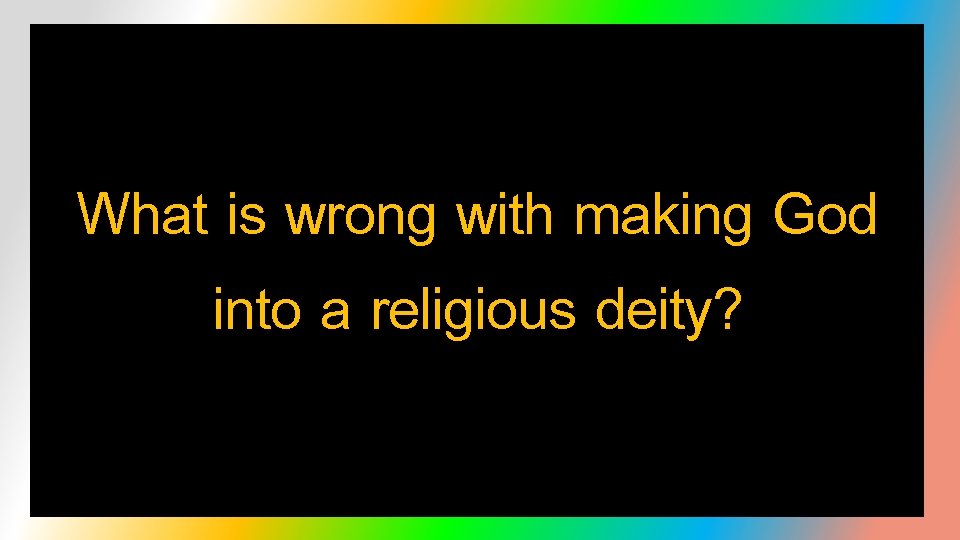 What is wrong with making God into a religious deity? 