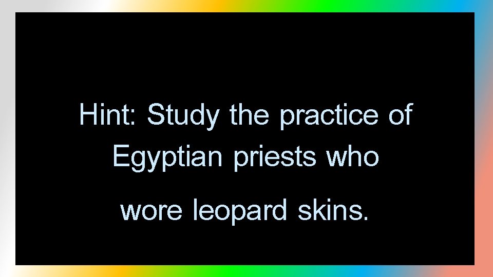 Hint: Study the practice of Egyptian priests who wore leopard skins. 