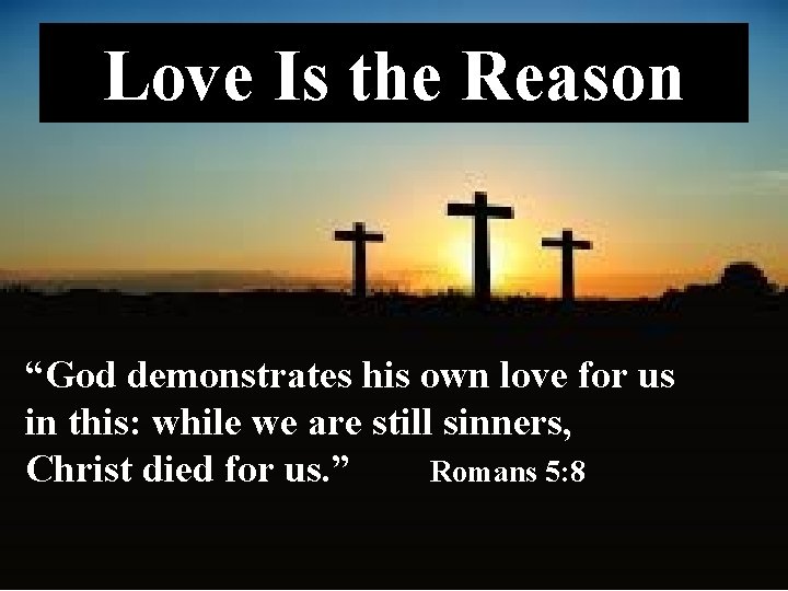 Love Is the Reason “God demonstrates his own love for us in this: while