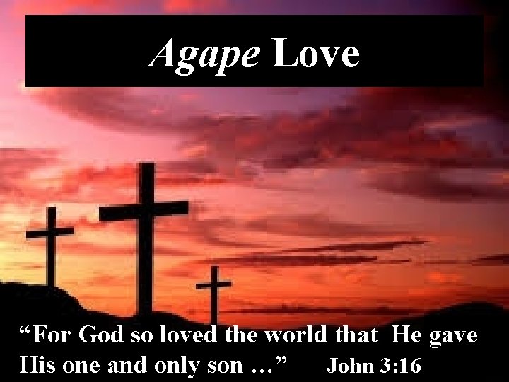 Agape Love “For God so loved the world that He gave His one and