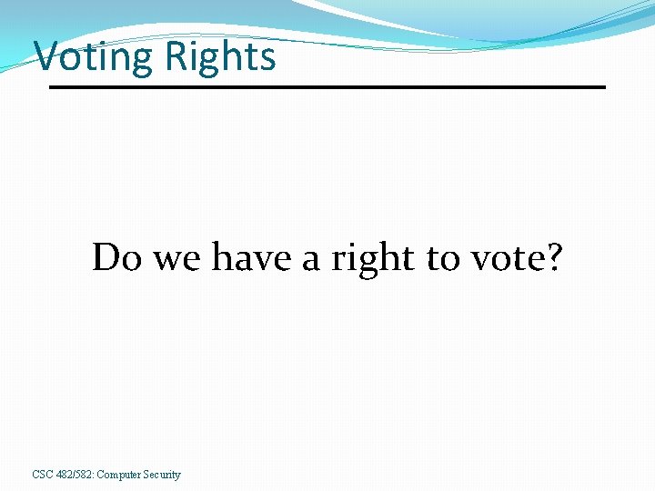 Voting Rights Do we have a right to vote? CSC 482/582: Computer Security 