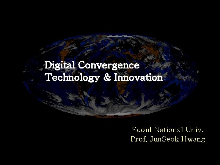 Digital Convergence Technology & Innovation Seoul National Univ. Prof. Jun. Seok Hwang 