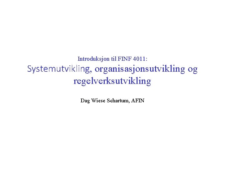 Introduksjon til FINF 4011: Systemutvikling, organisasjonsutvikling og regelverksutvikling Dag Wiese Schartum, AFIN 