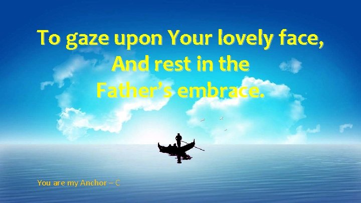 To gaze upon Your lovely face, And rest in the Father’s embrace. You are