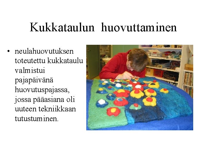 Kukkataulun huovuttaminen • neulahuovutuksen toteutettu kukkataulu valmistui pajapäivänä huovutuspajassa, jossa pääasiana oli uuteen tekniikkaan