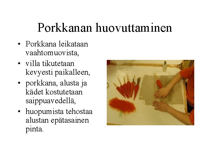 Porkkanan huovuttaminen • Porkkana leikataan vaahtomuovista, • villa tikutetaan kevyesti paikalleen, • porkkana, alusta