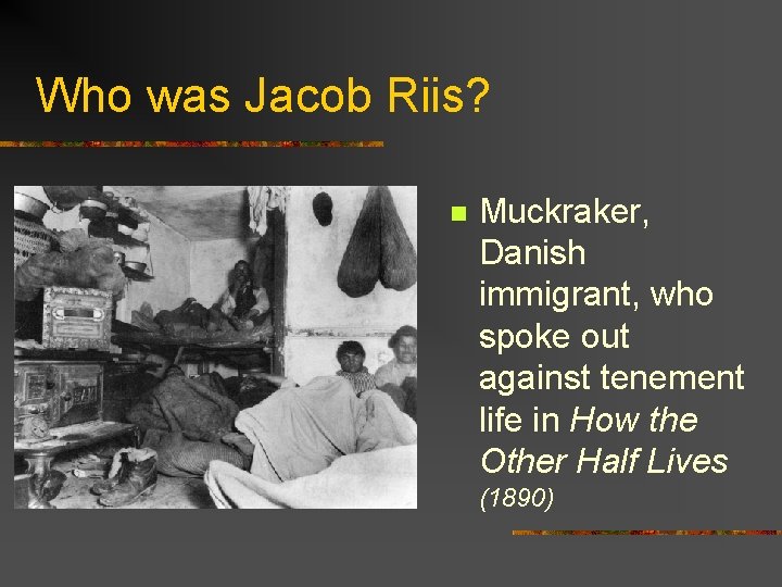 Who was Jacob Riis? n Muckraker, Danish immigrant, who spoke out against tenement life Who was Jacob Riis? n Muckraker, Danish immigrant, who spoke out against tenement life