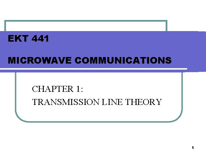 EKT 441 MICROWAVE COMMUNICATIONS CHAPTER 1: TRANSMISSION LINE THEORY 1 