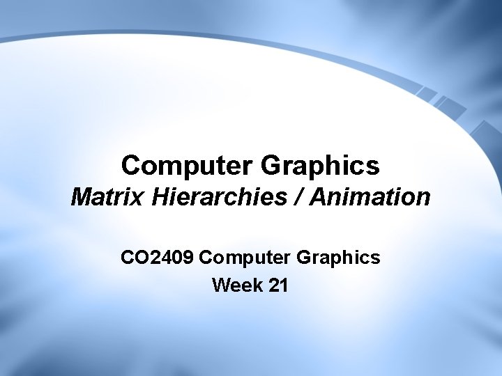 Computer Graphics Matrix Hierarchies / Animation CO 2409 Computer Graphics Week 21 