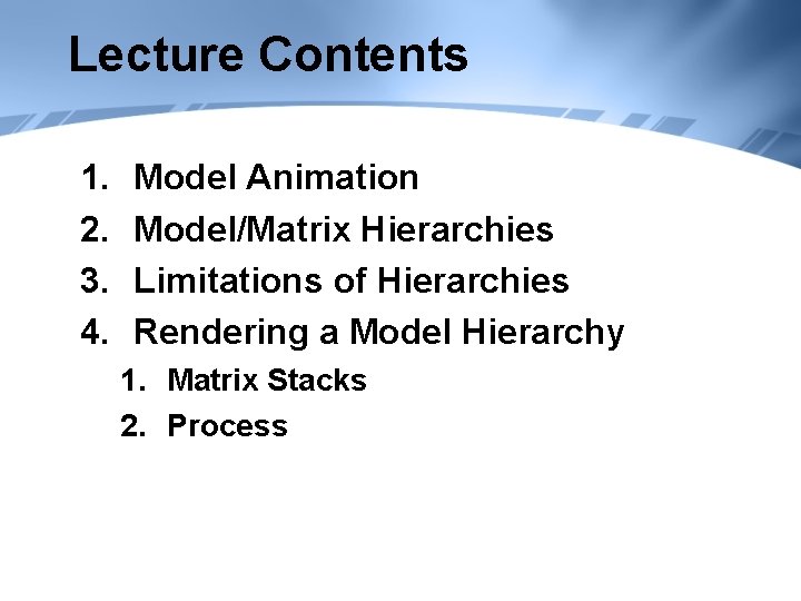 Lecture Contents 1. 2. 3. 4. Model Animation Model/Matrix Hierarchies Limitations of Hierarchies Rendering