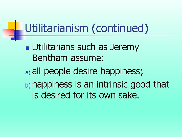 Utilitarianism (continued) Utilitarians such as Jeremy Bentham assume: a) all people desire happiness; b)
