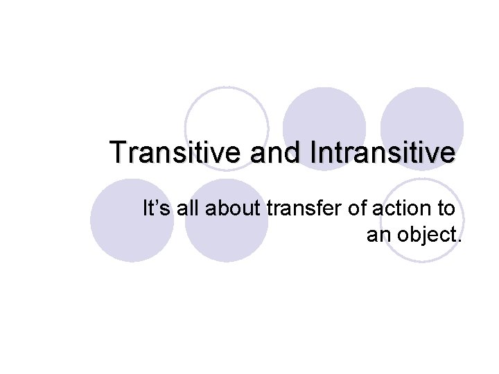 Transitive and Intransitive It’s all about transfer of action to an object. 