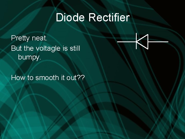 Diode Rectifier Pretty neat. But the voltagle is still bumpy. How to smooth it