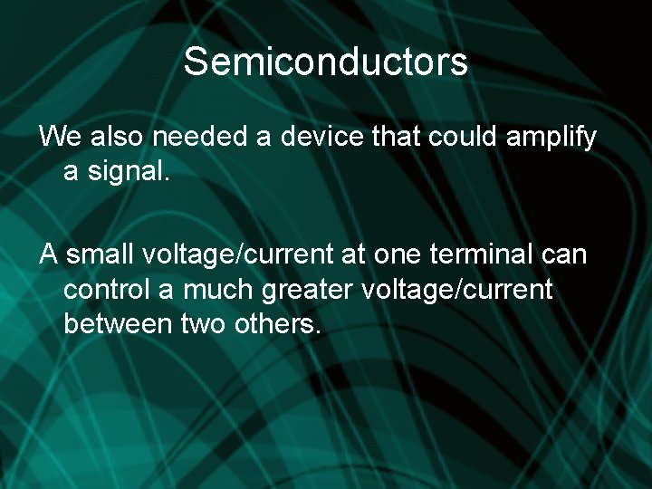 Semiconductors We also needed a device that could amplify a signal. A small voltage/current