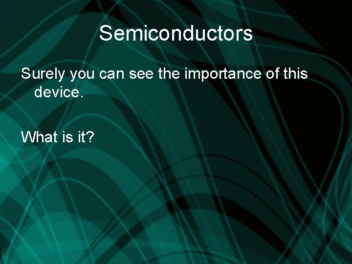 Semiconductors Surely you can see the importance of this device. What is it? 