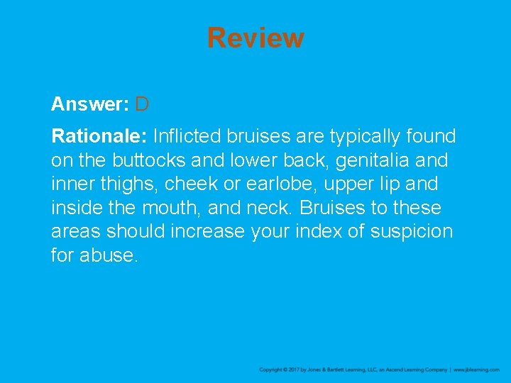 Review Answer: D Rationale: Inflicted bruises are typically found on the buttocks and lower