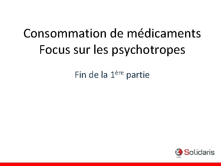 Consommation de médicaments Focus sur les psychotropes Fin de la 1ère partie Consommation de médicaments Focus sur les psychotropes Fin de la 1ère partie