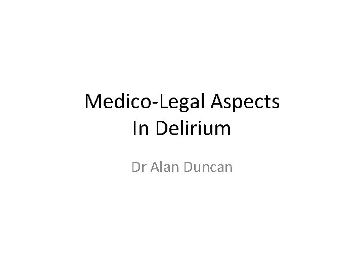 Medico-Legal Aspects In Delirium Dr Alan Duncan 