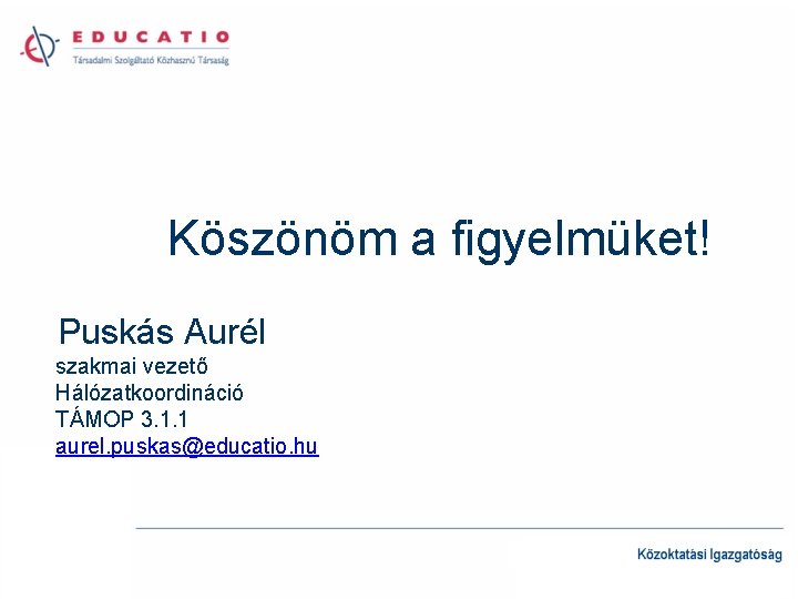 Köszönöm a figyelmüket! Puskás Aurél szakmai vezető Hálózatkoordináció TÁMOP 3. 1. 1 aurel. puskas@educatio.