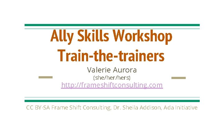 Ally Skills Workshop Train-the-trainers Valerie Aurora (she/hers) http: //frameshiftconsulting. com CC BY-SA Frame Shift