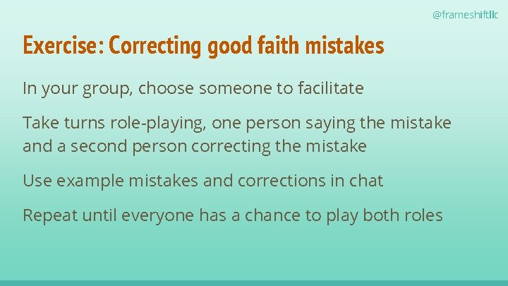 @frameshiftllc Exercise: Correcting good faith mistakes In your group, choose someone to facilitate Take