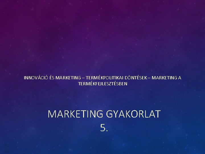 INNOVÁCIÓ ÉS MARKETING – TERMÉKPOLITIKAI DÖNTÉSEK – MARKETING A TERMÉKFEJLESZTÉSBEN MARKETING GYAKORLAT 5. 