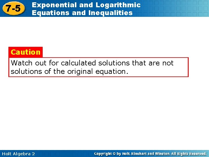 7 -5 Exponential and Logarithmic Equations and Inequalities Caution Watch out for calculated solutions