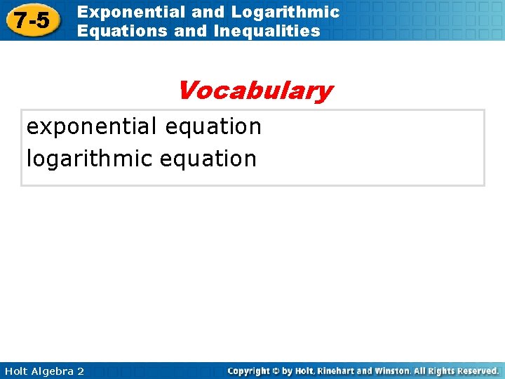 7 -5 Exponential and Logarithmic Equations and Inequalities Vocabulary exponential equation logarithmic equation Holt