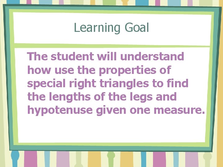 Learning Goal The student will understand how use the properties of special right triangles