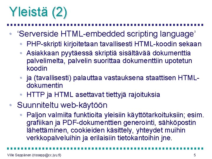 Yleistä (2) • ‘Serverside HTML-embedded scripting language’ • PHP-skripti kirjoitetaan tavallisesti HTML-koodin sekaan •