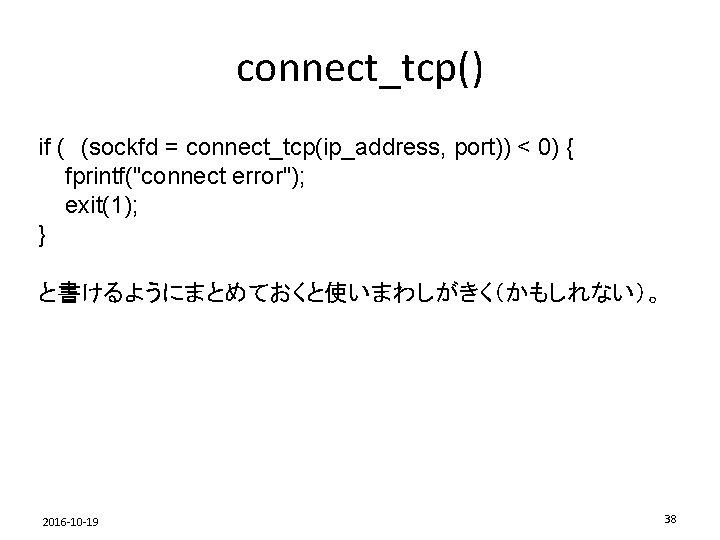 connect_tcp() if (　(sockfd = connect_tcp(ip_address, port)) < 0) { fprintf("connect error"); exit(1); } と書けるようにまとめておくと使いまわしがきく（かもしれない）。