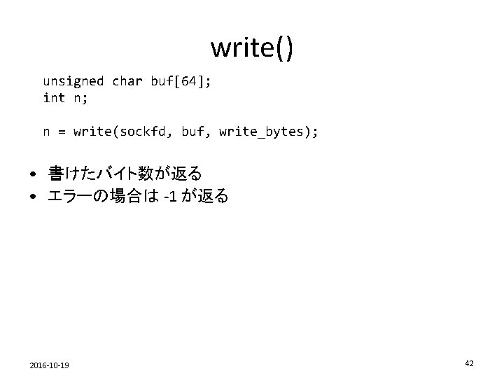 write() unsigned char buf[64]; int n; n = write(sockfd, buf, write_bytes); • 書けたバイト数が返る •