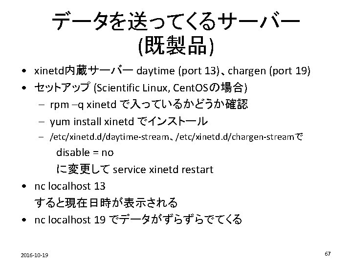 データを送ってくるサーバー (既製品) • xinetd内蔵サーバー daytime (port 13)、chargen (port 19) • セットアップ (Scientific Linux, Cent.