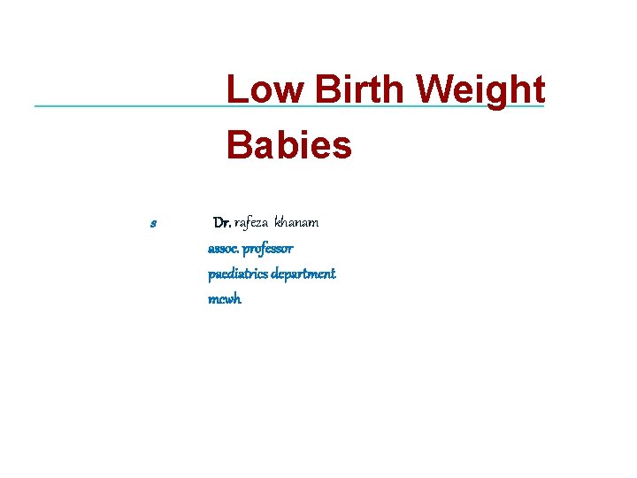 Low Birth Weight Babies s Dr. rafeza khanam assoc. professor paediatrics department mcwh 